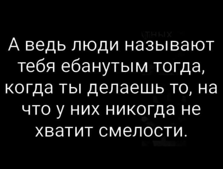 А ведь люди называют тебя ебанутым тогда когда ты делаешь то на что у них никогда не хватит смелости