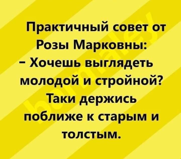 Практичный совет от Розы Марковны Хочешь выглядеть молодой и стройной Таки держись поближе к старым и толстым