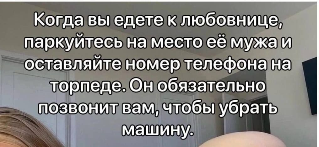 Когда вы едете к любовнице паркуйтесь на место её мужа и оставляйте номер телефона на торпеде Он обязательно позвонит вам чтобы убрать машину