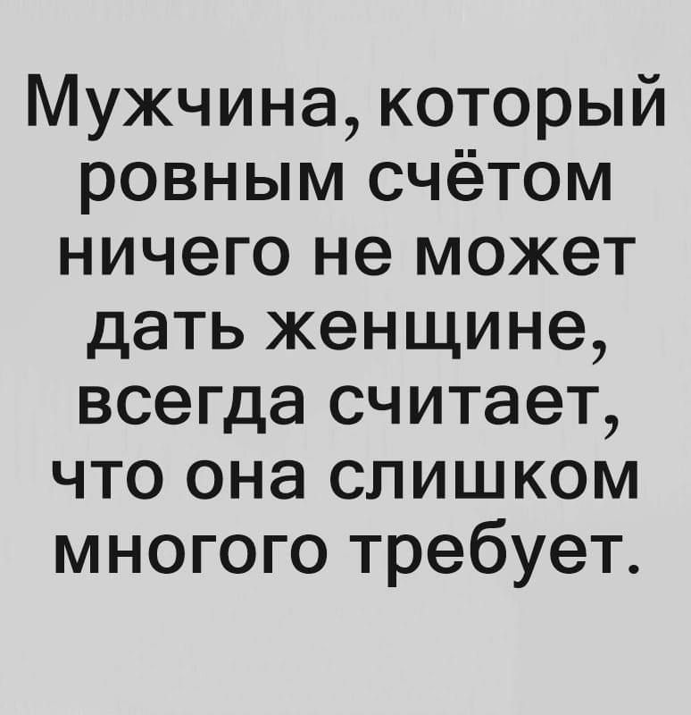 Мужчина который ровным счётом ничего не может дать женщине всегда считает что она слишком многого требует