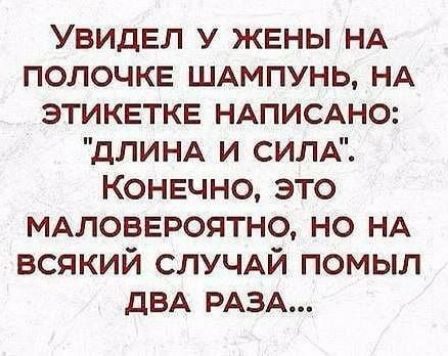 Увидел у жены НА полочке ШАмпунь НА этикетке НАПИСАНО дЛИНА и СИЛА Конечно это МАЛОВЕРОЯТНО но НА всякий СЛУЧАЙ помыл дВА РАЗА