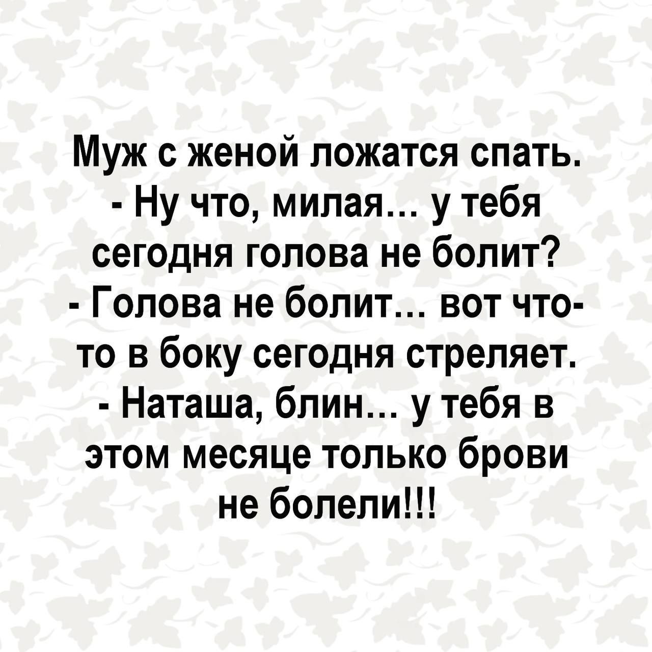 Муж женой ложатся спать Ну что милая у тебя сегодня голова не болит Голова не болит вот что то в боку сегодня стреляет Наташа блин у тебя в этом месяце только брови не болели