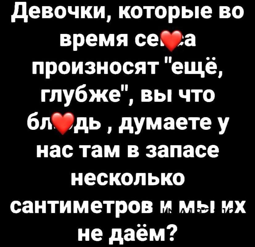 девочки которые во время сеша произносят еще глубже вы что бпдь думаете у нас там в запасе несколько сантиметров м мы их не даём