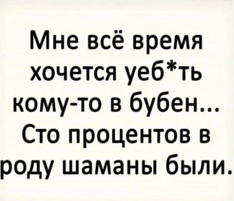 Мне всё время хочется уебть кому то в бубен Сто процентов в роду шаманы были