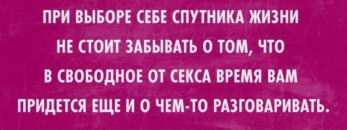 ПРИ ВЫБОРЕ СЕБЕ СПУТНИКА ЖИЗНИ НЕ СТОИТ ЗАБЫВАТЬ О ТОМ ЧТО В СВОБОДНО ОТ СЕКСА ВРЕМЯ ВАМ ПРИДЕТСЯ ЕЩЕ И О ЧЕМ ТО РАЗГОВАРИВАТЬ