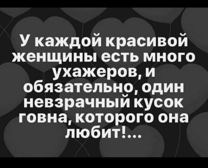 У каждой красивой женщины есть много ухажеров и обязательнр один невзрачныи кусок говна которого она любит