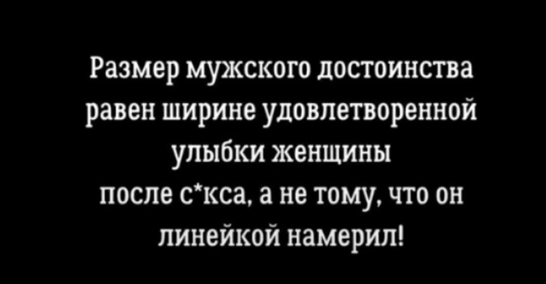 Размер мужского достоинства равен ширине удовлетворенной улыбки женщины после скса а не тому гго он линейкой намерил
