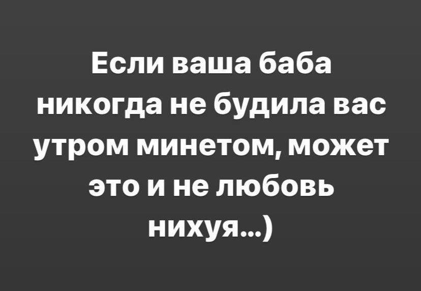 Если ваша баба никогда не будила вас утром минетом может это и не любовь нихуя