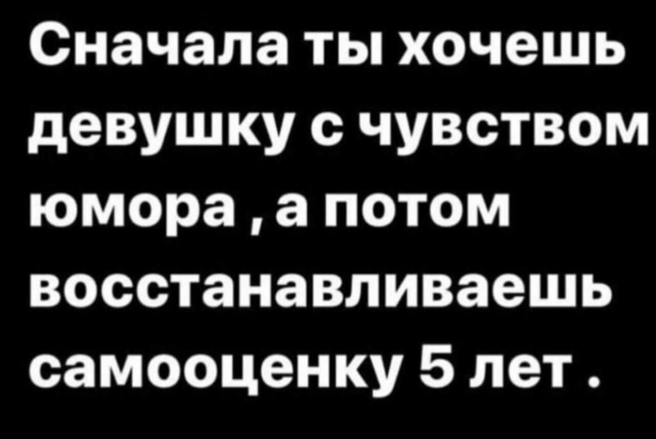 Сначала ты хочешь девушку с чувством юмора а потом восстанавливаешь самооценку 5 лет