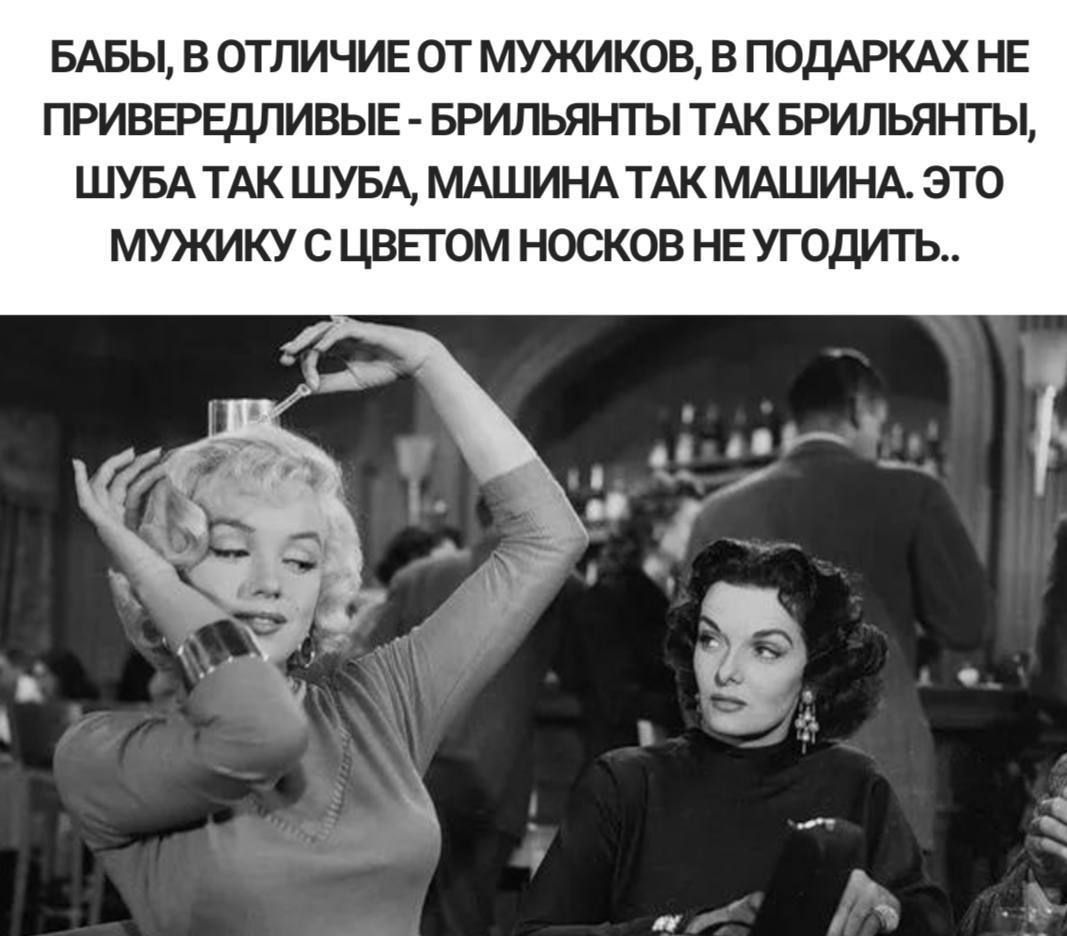 БАБЫ В ОТЛИЧИЕ ОТ МУКИКОВ В ПОДАРКАХ НЕ ПРИВЕРЕДЛИВЫЕ БРИЛЬЯНТЫ ТАК БРИЛЬЯНТЫ ШУБА ТАК ШУБА МАШИНА ТАК МАШИНА ЭТО МУЖИКУ С ЦВЕГОМ НОСКОВ НЕ УГОДИТЬ