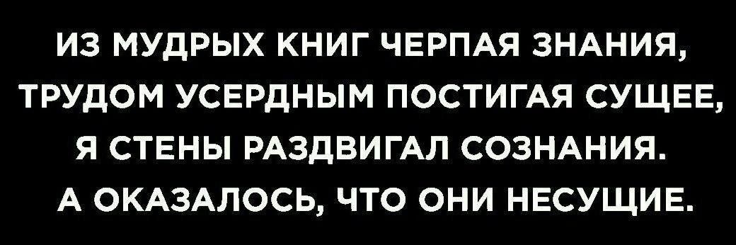 ИЗ МУДРЫХ КНИГ ЧЕРПАЯ ЗНАНИЯ ТРУДОМ УСЕРДНЫМ ПОСТИГАЯ СУЩЕЕ Я СТЕНЫ РАЗДБИГАЛ СОЗНАНИЯ А 0КА3АПОСЬ ЧТО ОНИ НЕСУЩИЕ