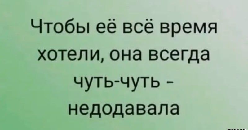 Чтобы её всё время хотели она всегда чуть чуть недодавала