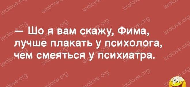 Шо я вам скажу Фима лучше плакать у психолога чем смеяться у психиатра