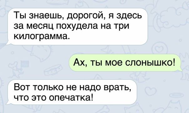Ты знаешь дорогой я здесь за месяц похудела на три КИПОГрЗММа Ах ты мое слонышко Вот только не надо врать что это опечатка