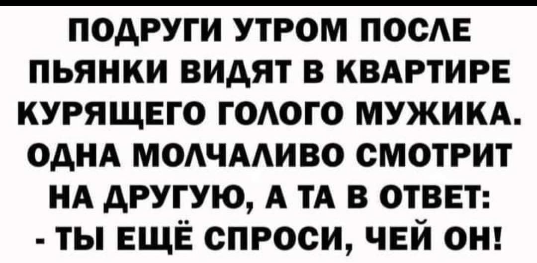 подруги утром ПОСАЕ пьянки видят в КВАРТИРЕ курящвго ГОАОГО мужикд однд модчмиво смотрит НА другую А ТА в ответ ты ЕЩЁ спроси ЧЕЙ он