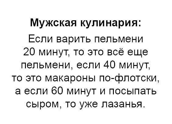 Мужская кулинария Если варить пельмени 20 минут то это всё еще пельмени если 40 минут то это макароны по флотски а если 60 минут и посыпать сыром то уже лазанья
