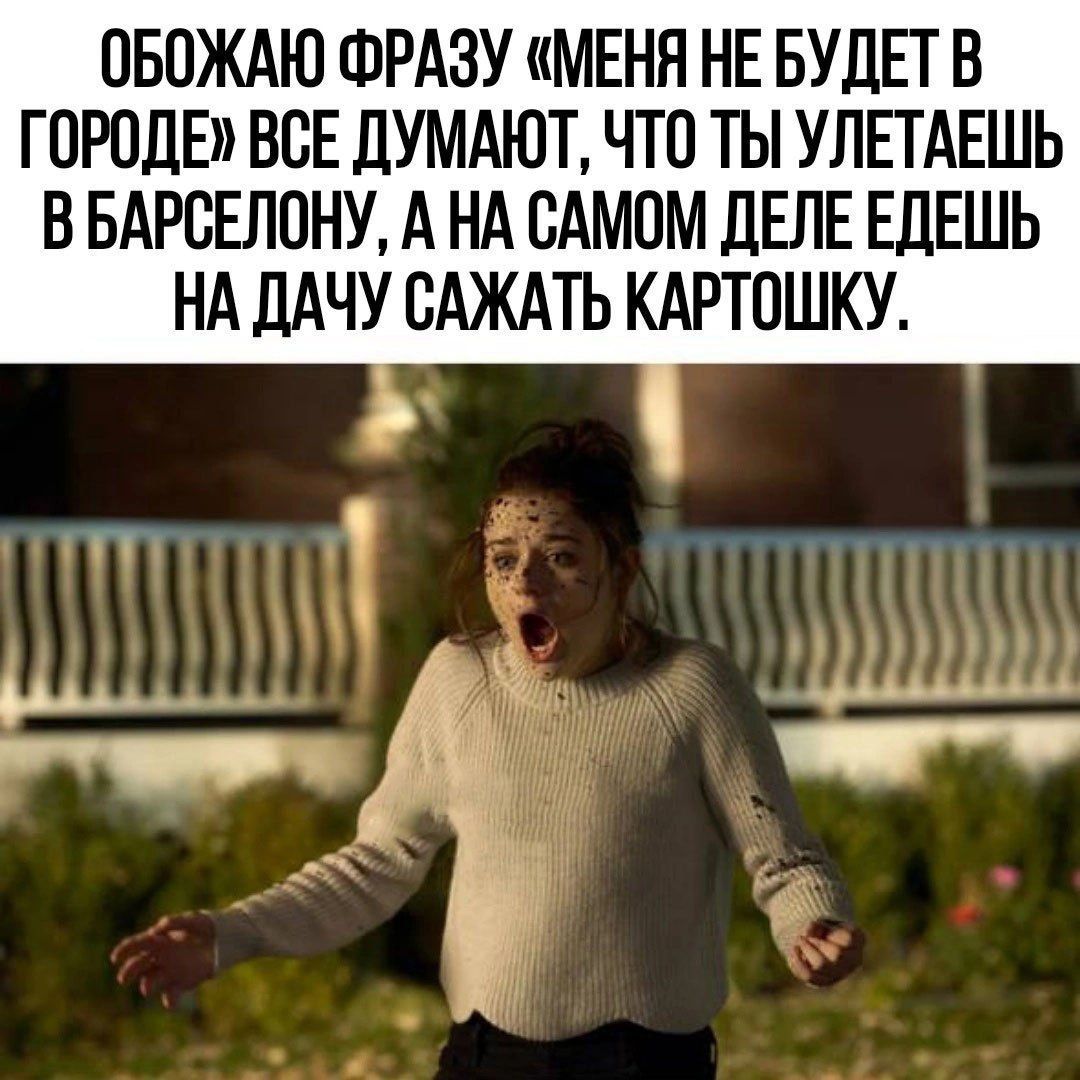 ОБОЖАЮ ФРАЗУ МЕНЯ НЕ БУДЕТ В ГОРОДЕ ВСЕ ДУМАЮТ ЧТО ТЫ УЛЕТАЕШЬ В БАРОЕЛОНУ А НА САМОМ ДЕЛЕ ЕДЕШЬ НА дАЧУ ОАЖАТЬ КАРТОШКУ А