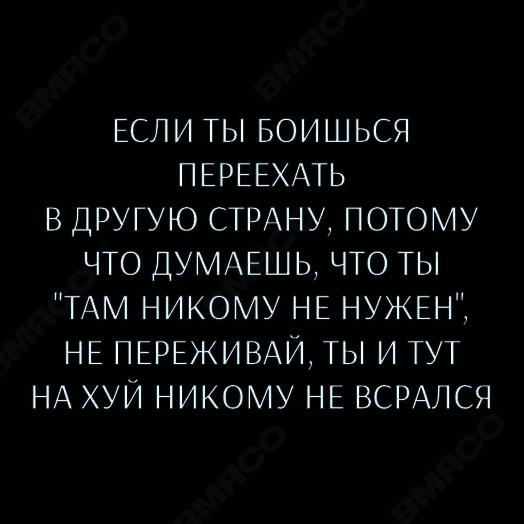 ЕСЛИ ТЫ БОИШЬСЯ ПЕРЕЕХАТЬ В ДРУГУЮ СТРАНУ ПОТОМУ ЧТО ДУМАЕШЬ ЧТО ТЫ ТАМ НИКОМУ НЕ НУЖЕН НЕ ПЕРЕЖИВАЙ ТЫ И ТУТ НА ХУЙ НИКОМУ НЕ ВСРАЛСЯ