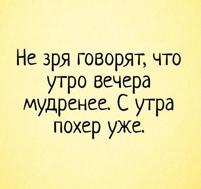 Не зря говорят что утро вечера мудренее С утра похер уже