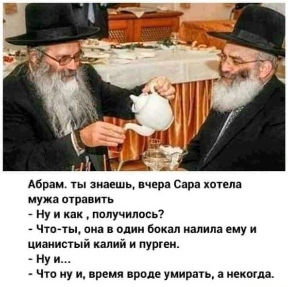 Абрам ты знаешь вчера Сара хотела мужа отравить Ну и как получилось Что ты она в один бокал налила ему и цианистый калий и пургеи Ну и Что ну и время вроде умирать а некогда