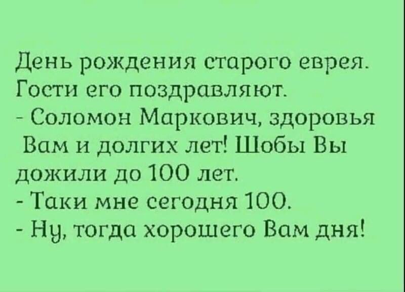 День рождения старого еврея Гости его поздравляют Соломон Маркович здоровья Вам и долгих лет Шобы Вы дожили до 100 лет Таки мне сегодня 100 Ну тогда хорошего Вам дня