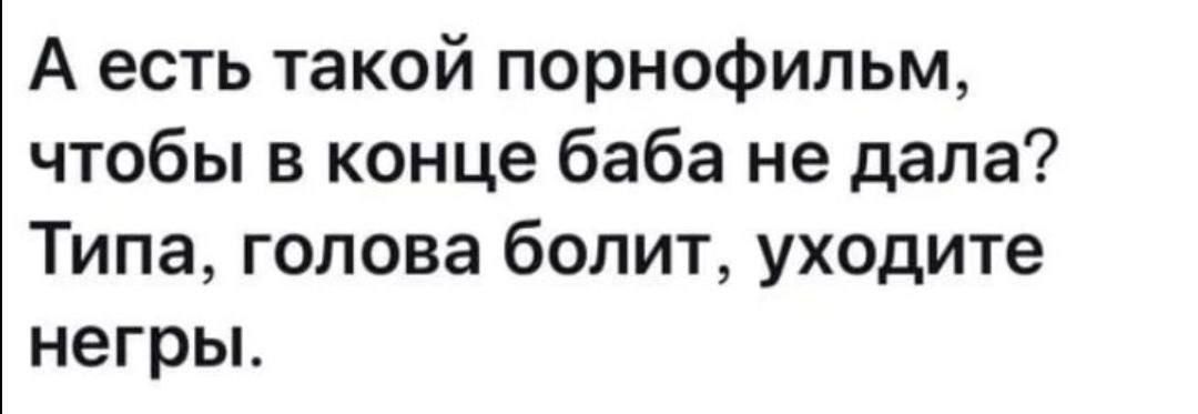 А есть такой порнофильм чтобы в конце баба не дала Типа голова болит уходите негры