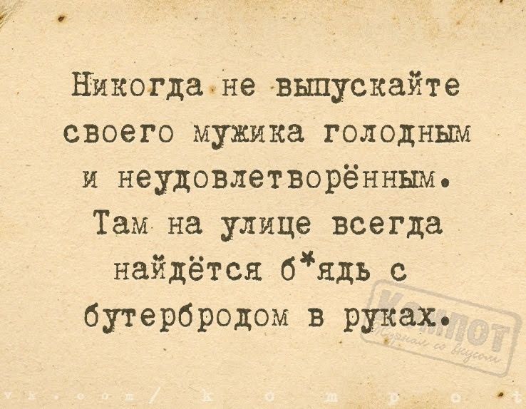никогдане выпускайте своего мужика голодным и неудовлетворённьш Там на улице всегда найдётся бядь с бутербродом в руках