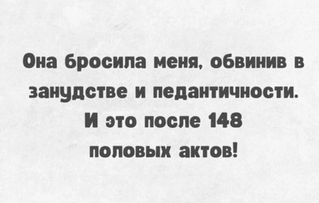 Она бросила меня обвинив в занудства и педантичиооти И это после 148 половых актов