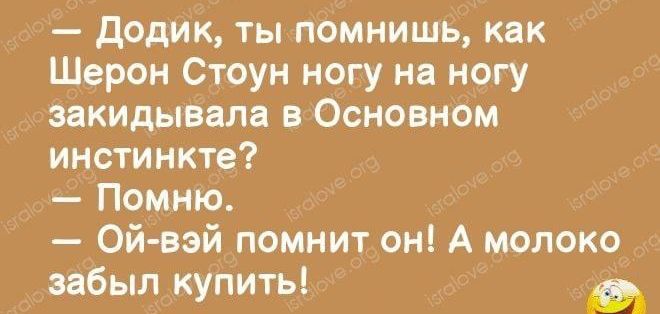 додик ты помнишь как Шерон Стоун ногу на ногу эакидывала в Основном инстинкта Помню Ой вэй помнит он А молоко забыл купить