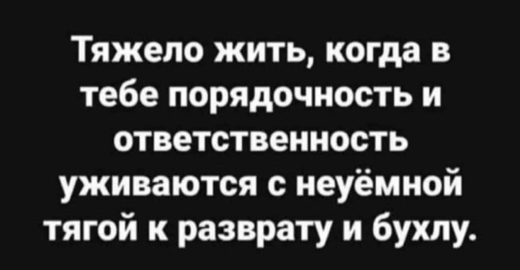 Тяжело жить когда в тебе порядочность и ответственность уживаются с неуёмной тягой к разврату и бухлу
