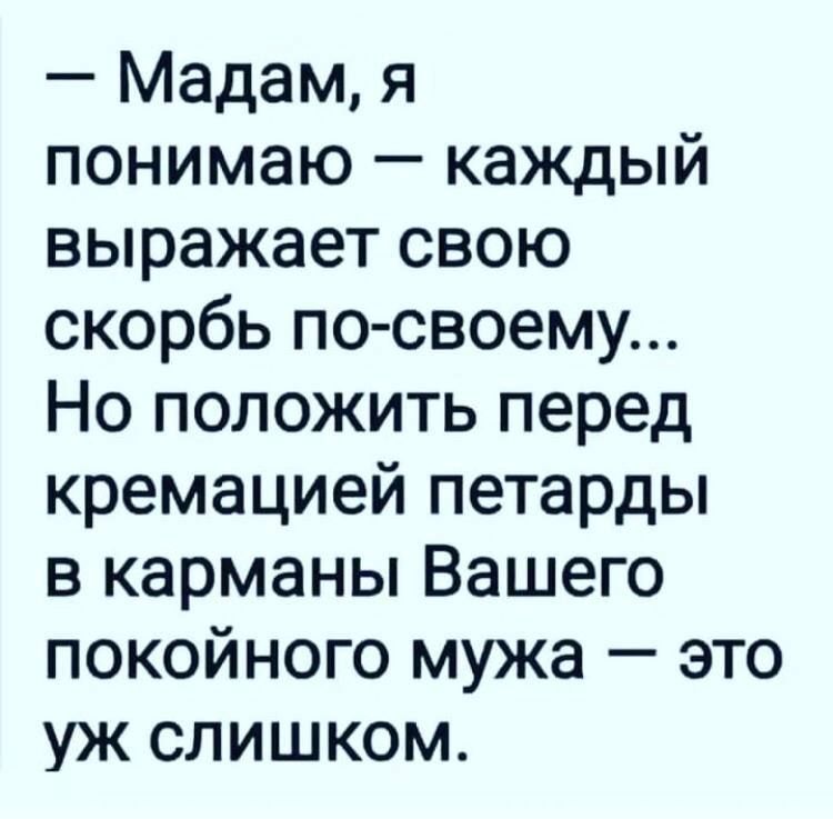 Мадам я понимаю каждый выражает свою скорбь по своему Но положить перед кремацией петарды в карманы Вашего покойного мужа это уж слишком