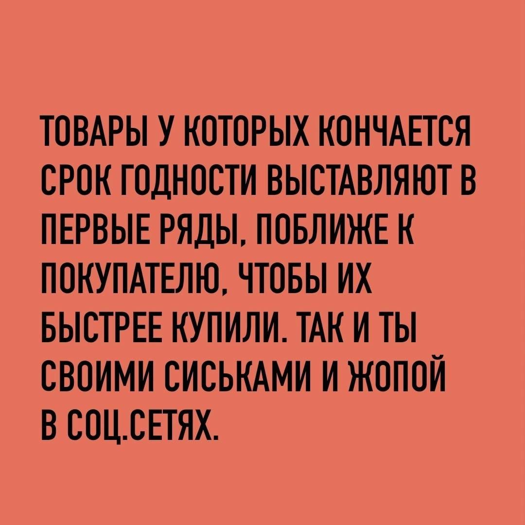 ТОВАРЫ У КОТОРЫХ КОНЧАЕТСЯ СРОК ГОДНОСТИ ВЫСТАВЛЯЮТ В ПЕРВЫЕ РЯДЫ ПОБЛИЖЕ К ПОКУПАТЕЛЮ ЧТОБЫ ИХ БЫСТРЕЕ КУПИЛИ ТАК И ТЫ СВОИМИ СИСЬКАМИ И ЖОПОИ В СОЦСЕТЯХ