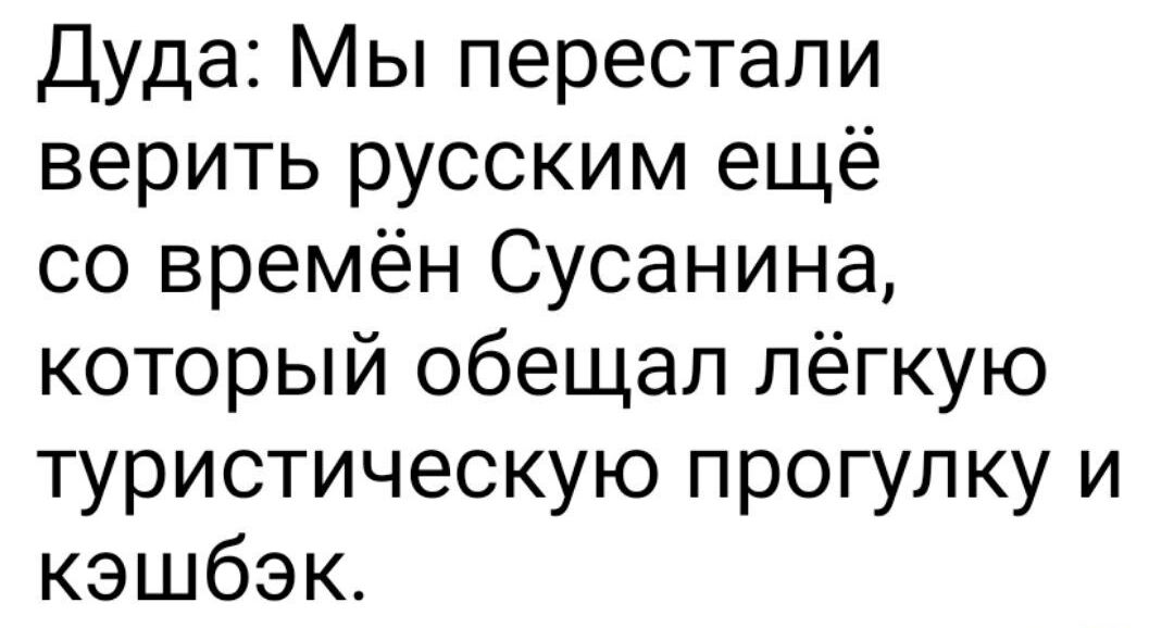 Дуда Мы перестали верить русским ещё со времён Сусанина который обещал лёгкую туристическую прогулку и кэшбэк