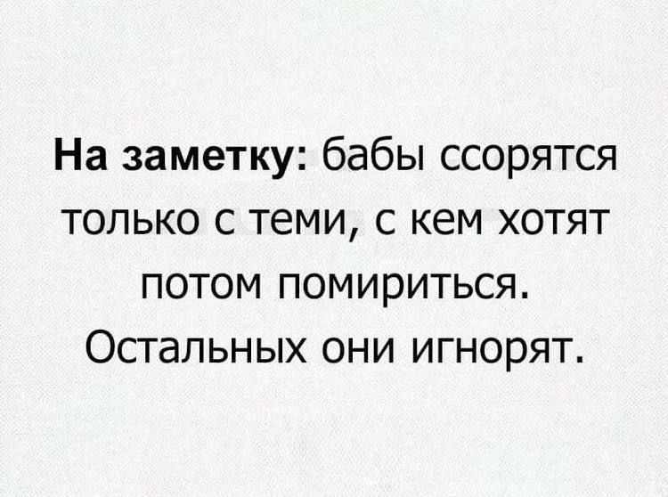 На заметку бабы ссорятся только с теми с кем хотят потом помириться Остальных они игнорят