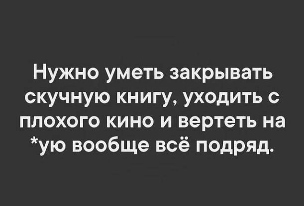 Нужно уметь закрывать скучную книгу уходить плохого кино и вертеть на ую вообще всё подряд