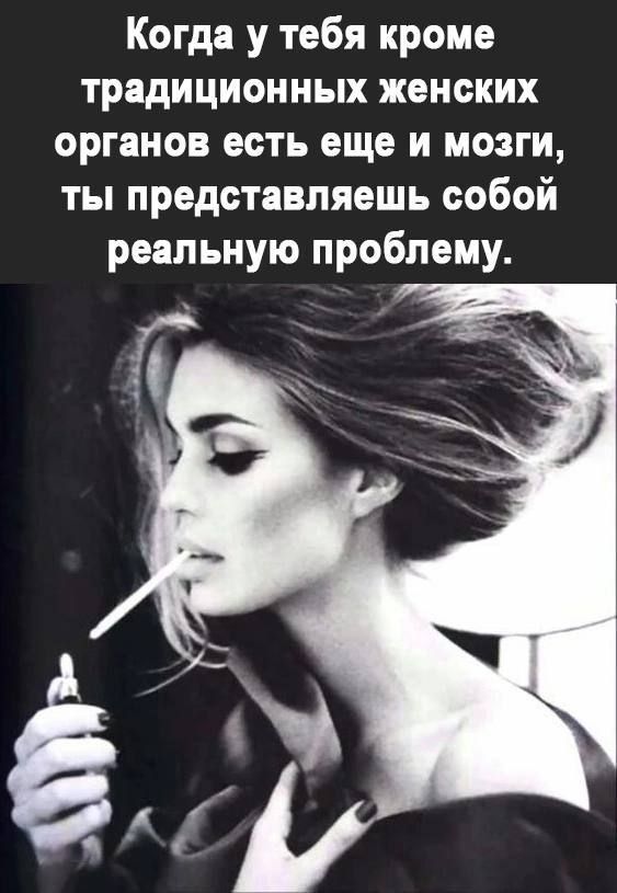 Когда у тебя кроме традиционных женских органов есть еще и мозги ты представляешь собой реальную проблему