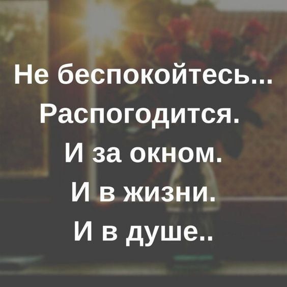 Не беспокойтесь Распогодится И за окном И в жизни И в душе
