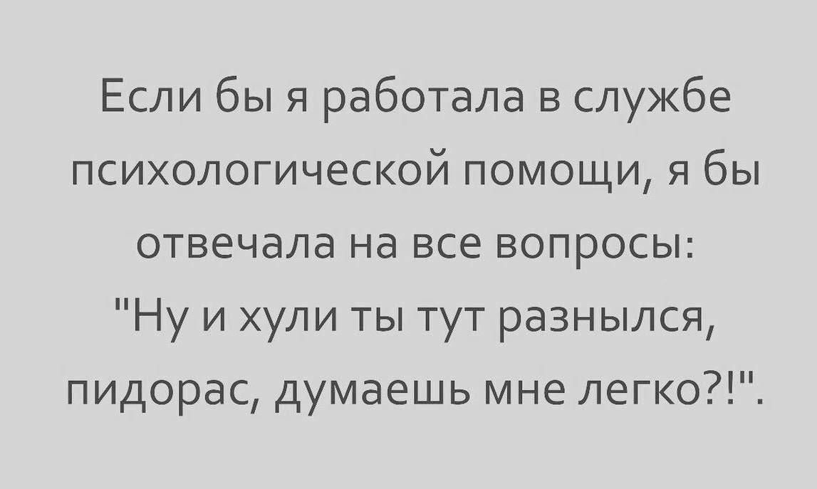Если бы я работала в службе психологической помощи я бы отвечала на все вопросы Ну и хули ты тут разнылся пидорас думаешь мне легко