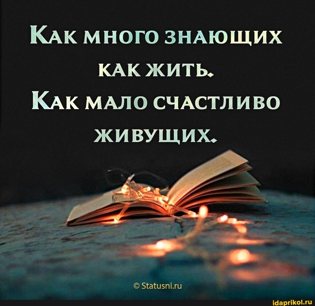 КАК много ЗНАЮЩИХ КАК жить КАК МАЛО СЧАСТЛИВО жи вущих вы ими