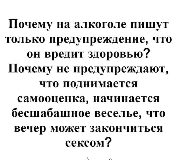Почему на алкоголе пишут только предупреждение что он вредит здоровью Почему не предупреждают что поднимается самооценка начинается бесшабашное веселье что вечер может закончиться сексом