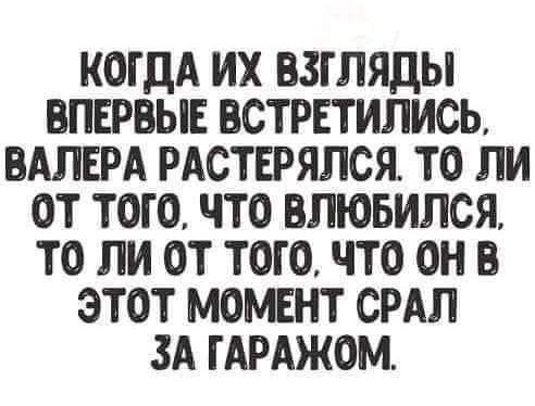 КОГДА ИХ ВЗГЛЯДЫ ВПЕРВЫЕ ВСТРЕТИЛИСЬ ВАПЕРА РАСТЕРЯПСЯ ТО ПИ ОТ ТОТО ЧТО ВПЮБИПСЯ ТО ЛИ ОТ ТОТО ЧТО ОН В ЭТОТ МОМЕНТ СРАЛ ЗА ГАРАЖОМ