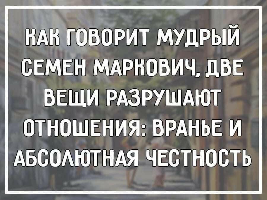НАН говорит мудрый сЕМЕн мдрнович две вещи РАЗРУШАЮТ ОТНОШЕНИЯ ВРАНЬЕ И АБООАЮТНАЯ ЧЕСТНОСТЬ