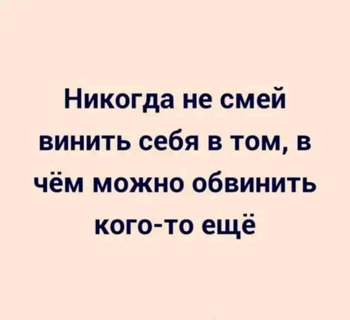 Никогда не смей винить себя в том в чём можно обвинить кого то ещё