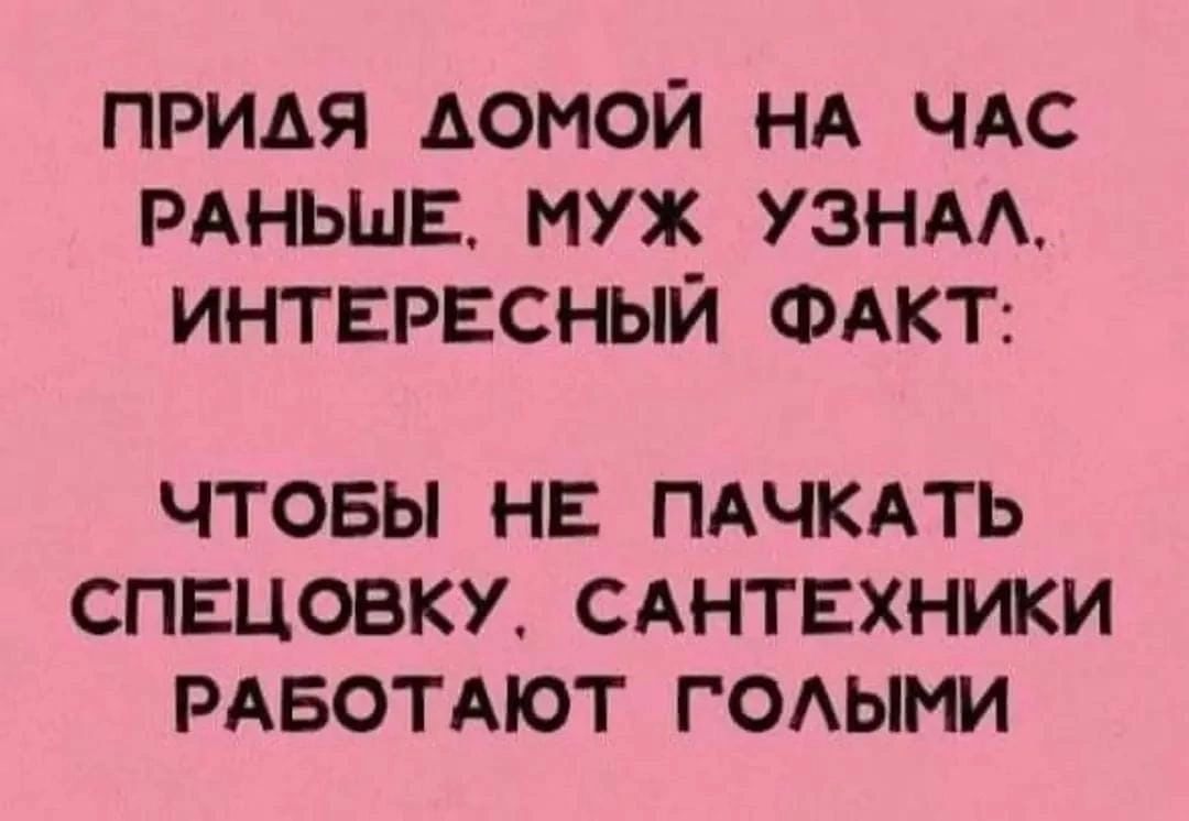 ПРИАЯ АОНОЙ НА ЧАС РАНЬШЕ муж УЗНАА ИНТЕРЕСНЫЙ ФАКТ ЧТОБЫ НЕ ПАЧКАТЬ СПЕЦОБКУ САНТЕХНИКИ РАБОТАЮТ ГОАЫИИ