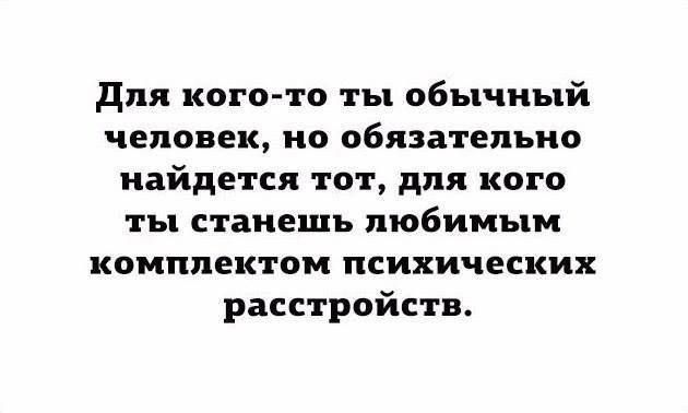 для кого то ты обычный человек но обязательно найдется тот для кого ты станешь любимым комплектом психических расстройств