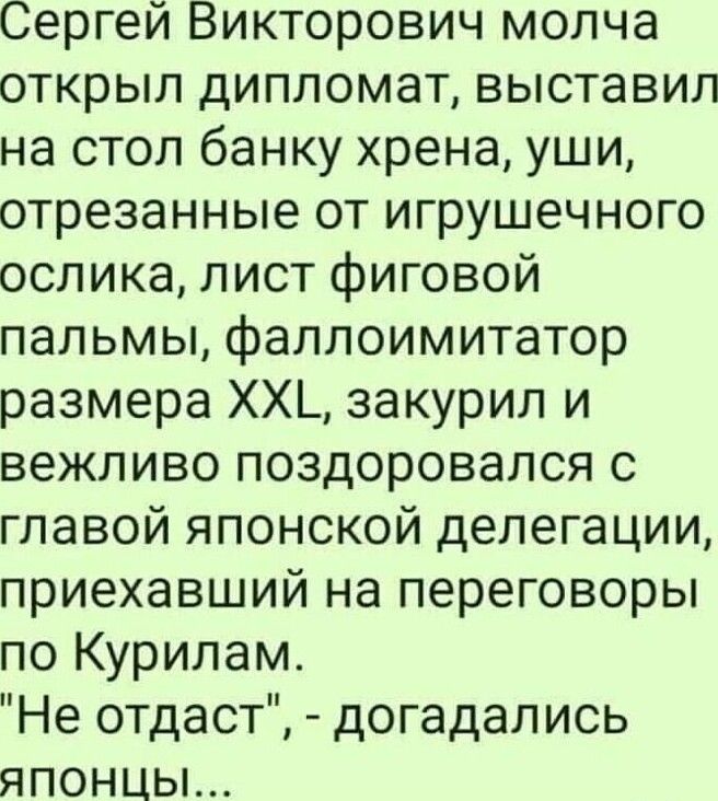 Сергей Викторович молча открыл дипломат выставил на стол банку хрена уши отрезанные от игрушечного ослика лист фиговой пальмы фаллоимитатор размера ХХ_ закурил и вежливо поздоровался с главой японской делегации приехавший на переговоры по Курилам Не отдаст догадались японцы