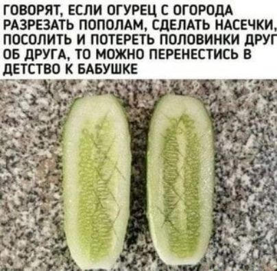 ГОВОРЯТ ЕСЛИ ОГУРЕЦ С ОГОРОДА РАЗРЕЗАТЬ ПОПОПАМ СДЕЛАТЬ НАСЕЧКИ ПОСОЛИТЬ и ПОТЕРЕТЪ ПОЛОВИНКИ дРУ ОБ дРУГА ТО МОЖНО ПЕРЕНЕСТИСЬ В дЕТСТВО К БАБУШКЕ