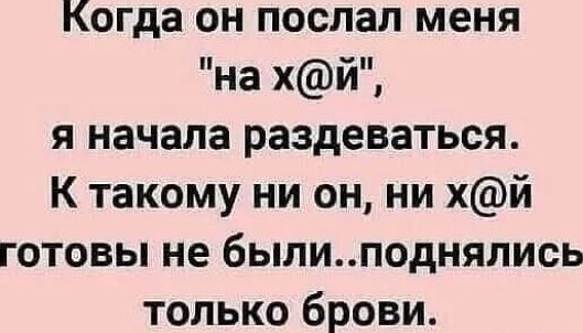 Когда он послал меня на хй я начала раздеваться К такому ни он ни хй готовы не былиподнялись только брови