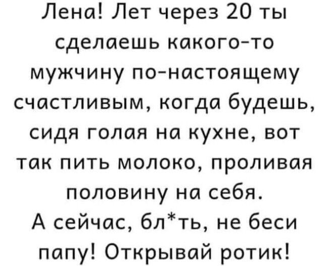 Лена Лет через 20 ты сделаешь какогото мужчину понастоящему счастливым когда будешь сидя голая на кухне вот так пить молоко проливая половину на себя А сейчас блть не беси папу Открывай ротик