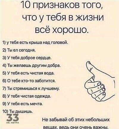 10 признаков того что у тебя в жизни всё хорошо 1 у тебя всп крыша над гелевой 2 Ты ел сегодня а у тебя дрбров сьрдшэ А Ты желаешь другим дрбрд 5 У тебя вега чистая 6 О тебе кто ю забытая 7 Ты стремишься лучшему 8 У тебя чистая ОПЗЖЦа 9 У Тебя есть мечта 10 Ты дышишь Не забывай об этих небольших ЕШЗХ ВЕДЬ ОНИ ОЧЕНЬ вахты
